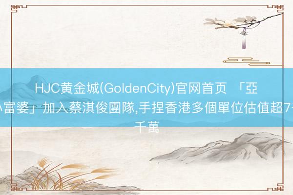 HJC黄金城(GoldenCity)官网首页 「亞視小富婆」加入蔡淇俊團隊,手捏香港多個單位估值超7千萬