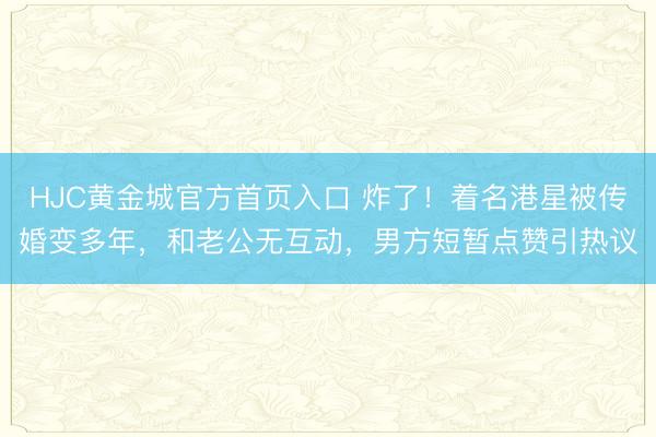 HJC黄金城官方首页入口 炸了！着名港星被传婚变多年，和老公无互动，男方短暂点赞引热议