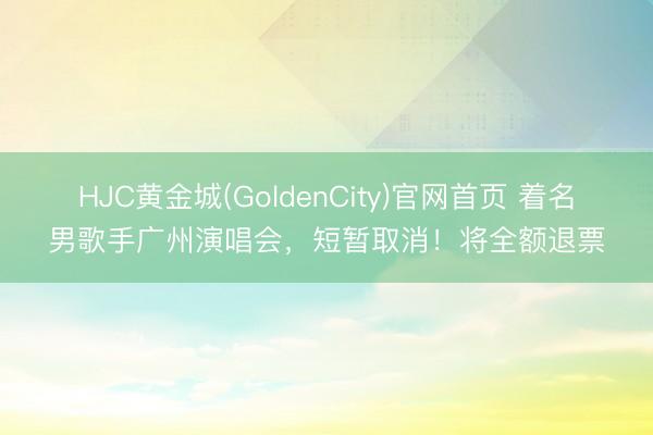 HJC黄金城(GoldenCity)官网首页 着名男歌手广州演唱会，短暂取消！将全额退票