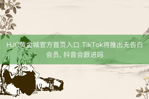 HJC黄金城官方首页入口 TikTok将推出无告白会员, 抖音会跟进吗