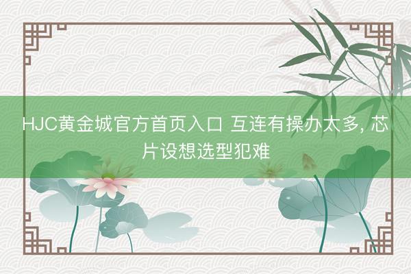 HJC黄金城官方首页入口 互连有操办太多, 芯片设想选型犯难