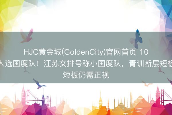 HJC黄金城(GoldenCity)官网首页 10东说念主入选国度队！江苏女排号称小国度队，青训断层短板仍需正视
