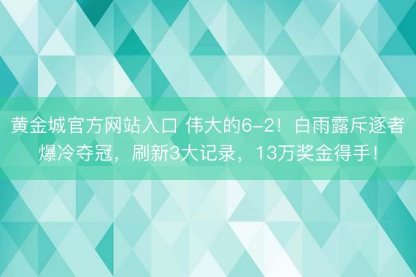 黄金城官方网站入口 伟大的6-2！白雨露斥逐者爆冷夺冠，刷新3大记录，13万奖金得手！