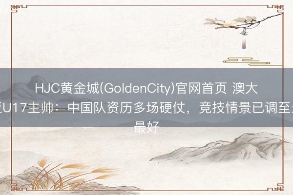 HJC黄金城(GoldenCity)官网首页 澳大利亚U17主帅：中国队资历多场硬仗，竞技情景已调至最好