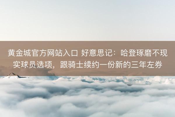 黄金城官方网站入口 好意思记：哈登琢磨不现实球员选项，跟骑士续约一份新的三年左券