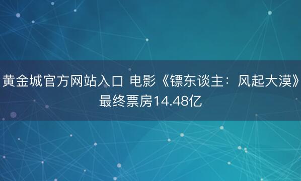 黄金城官方网站入口 电影《镖东谈主：风起大漠》最终票房14.48亿
