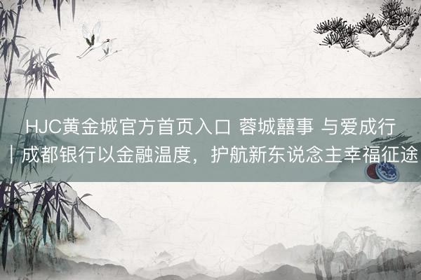 HJC黄金城官方首页入口 蓉城囍事 与爱成行｜成都银行以金融温度，护航新东说念主幸福征途