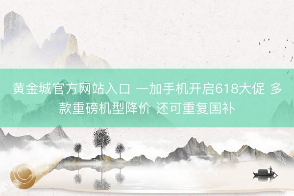 黄金城官方网站入口 一加手机开启618大促 多款重磅机型降价 还可重复国补