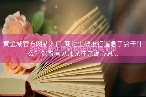 黄金城官方网站入口 商讨生被推行逼急了会干什么？深宵看见师兄在亲离心思...