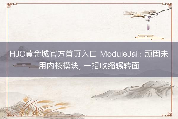 HJC黄金城官方首页入口 ModuleJail: 顽固未用内核模块， 一招收缩辗转面️