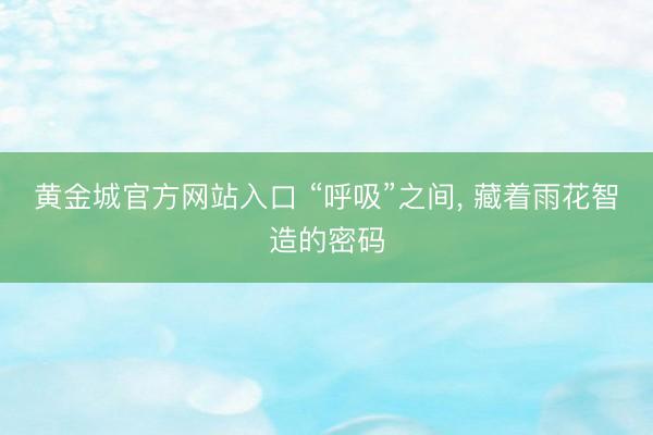 黄金城官方网站入口 “呼吸”之间， 藏着雨花智造的密码