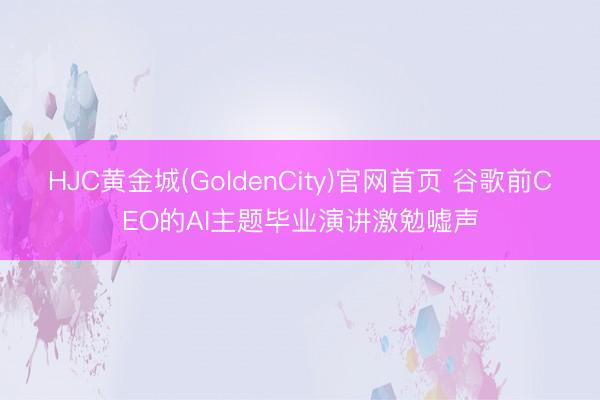 HJC黄金城(GoldenCity)官网首页 谷歌前CEO的AI主题毕业演讲激勉嘘声