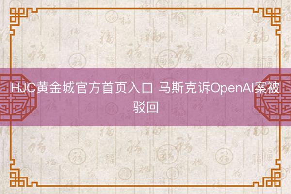 HJC黄金城官方首页入口 马斯克诉OpenAI案被驳回