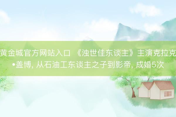 黄金城官方网站入口 《浊世佳东谈主》主演克拉克•盖博， 从石油工东谈主之子到影帝， 成婚5次