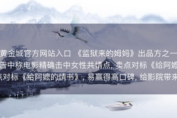 黄金城官方网站入口 《监狱来的姆妈》出品方之一昨年依然刊出， 刊行见告中称电影精确击中女性共情点， 卖点对标《给阿嬷的情书》， 易赢得高口碑， 给影院带来始终收益