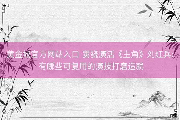 黄金城官方网站入口 窦骁演活《主角》刘红兵: 有哪些可复用的演技打磨造就