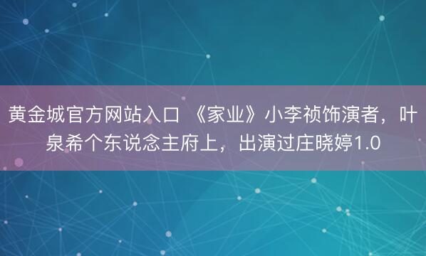 黄金城官方网站入口 《家业》小李祯饰演者，叶泉希个东说念主府上，出演过庄晓婷1.0