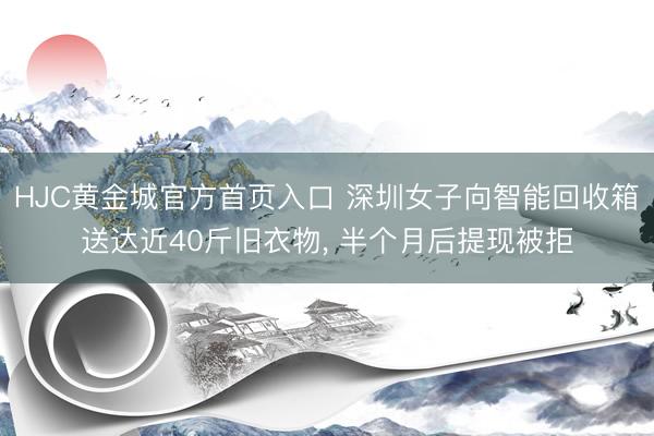 HJC黄金城官方首页入口 深圳女子向智能回收箱送达近40斤旧衣物， 半个月后提现被拒