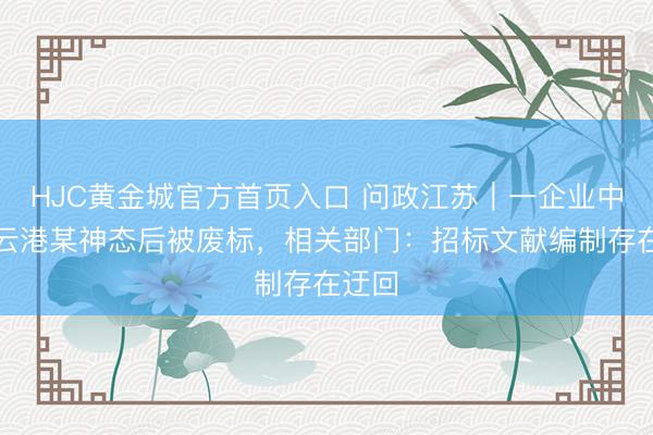 HJC黄金城官方首页入口 问政江苏｜一企业中标连云港某神态后被废标，相关部门：招标文献编制存在迂回