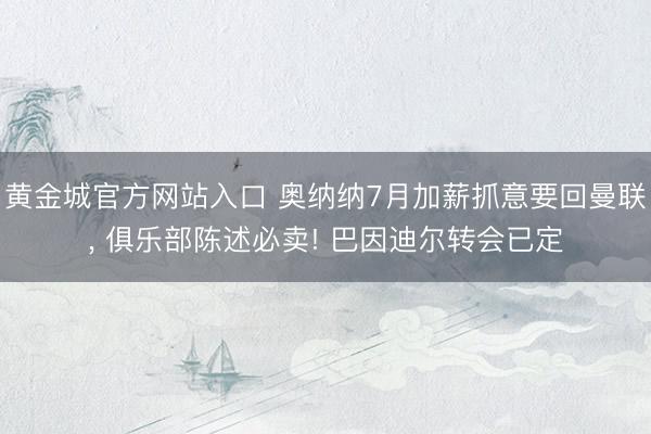 黄金城官方网站入口 奥纳纳7月加薪抓意要回曼联， 俱乐部陈述必卖! 巴因迪尔转会已定