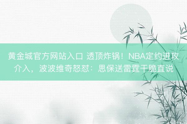 黄金城官方网站入口 透顶炸锅！NBA定约进攻介入，波波维奇怒怼：思保送雷霆干脆直说