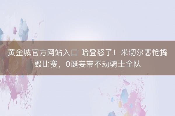 黄金城官方网站入口 哈登怒了！米切尔悲怆捣毁比赛，0诞妄带不动骑士全队