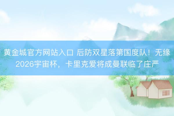 黄金城官方网站入口 后防双星落第国度队！无缘2026宇宙杯，卡里克爱将成曼联临了庄严