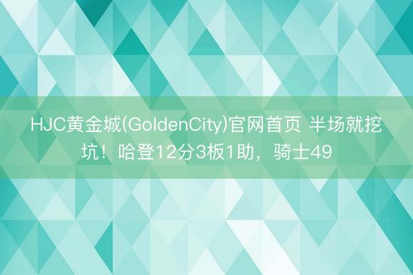 HJC黄金城(GoldenCity)官网首页 半场就挖坑！哈登12分3板1助，骑士49
