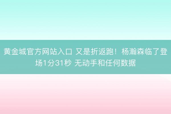 黄金城官方网站入口 又是折返跑！杨瀚森临了登场1分31秒 无动手和任何数据