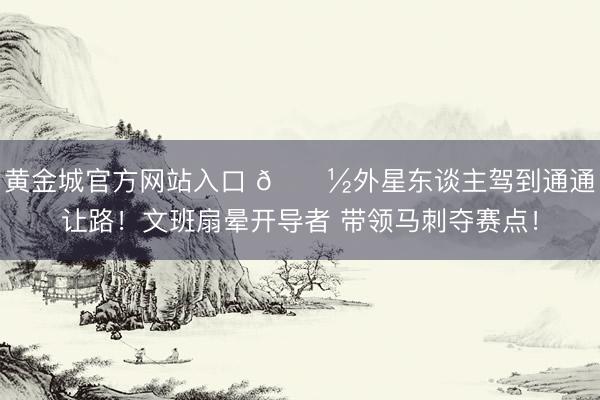 黄金城官方网站入口 👽外星东谈主驾到通通让路！文班扇晕开导者 带领马刺夺赛点！