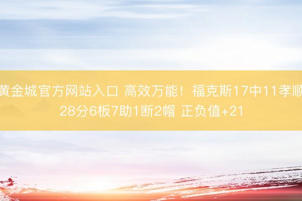 黄金城官方网站入口 高效万能！福克斯17中11孝顺28分6板7助1断2帽 正负值+21