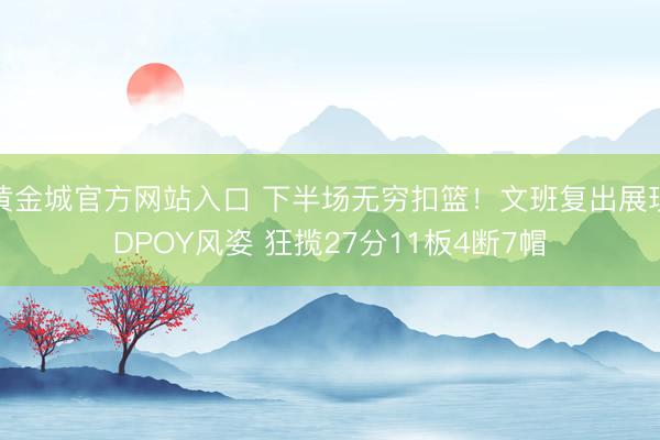黄金城官方网站入口 下半场无穷扣篮！文班复出展现DPOY风姿 狂揽27分11板4断7帽