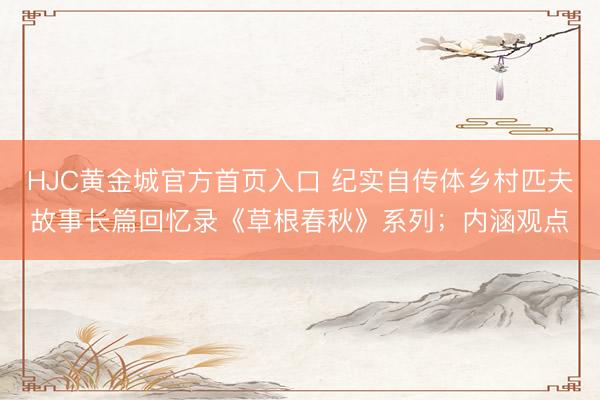 HJC黄金城官方首页入口 纪实自传体乡村匹夫故事长篇回忆录《草根春秋》系列；内涵观点