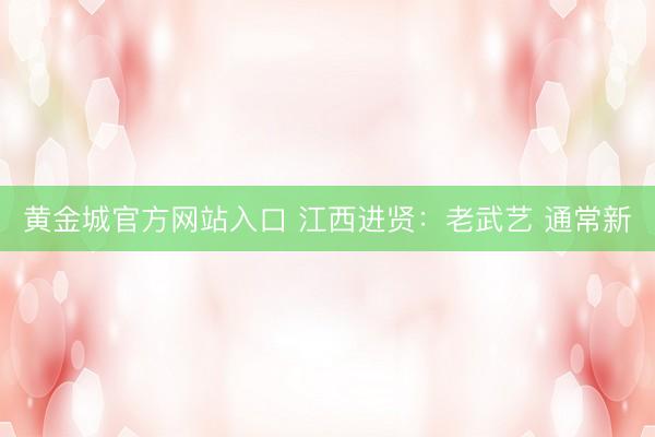 黄金城官方网站入口 江西进贤：老武艺 通常新