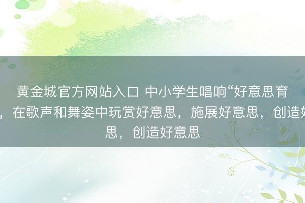 黄金城官方网站入口 中小学生唱响“好意思育江汉”，在歌声和舞姿中玩赏好意思，施展好意思，创造好意思