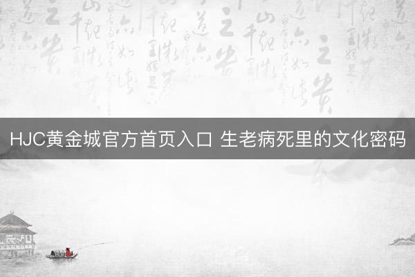HJC黄金城官方首页入口 生老病死里的文化密码