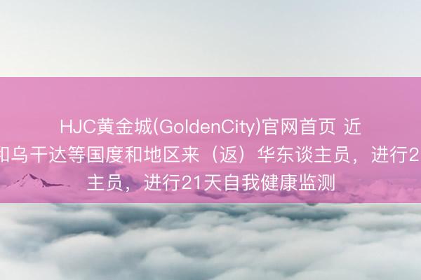 HJC黄金城(GoldenCity)官网首页 近期从刚果（金）和乌干达等国度和地区来（返）华东谈主员，进行21天自我健康监测