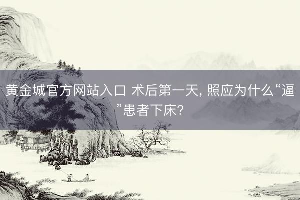黄金城官方网站入口 术后第一天， 照应为什么“逼”患者下床?