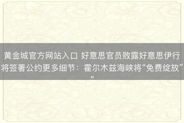 黄金城官方网站入口 好意思官员败露好意思伊行将签署公约更多细节：霍尔木兹海峡将“免费绽放”