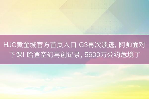HJC黄金城官方首页入口 G3再次溃逃， 阿帅面对下课! 哈登空幻再创记录， 5600万公约危境了