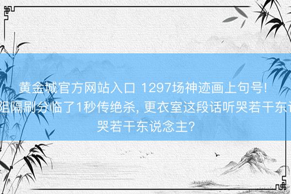 黄金城官方网站入口 1297场神迹画上句号! 詹姆斯阻隔刷分临了1秒传绝杀， 更衣室这段话听哭若干东说念主?