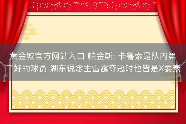 黄金城官方网站入口 帕金斯: 卡鲁索是队内第二好的球员 湖东说念主雷霆夺冠时他皆是X要素