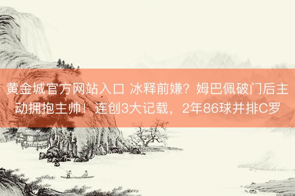 黄金城官方网站入口 冰释前嫌？姆巴佩破门后主动拥抱主帅！连创3大记载，2年86球并排C罗