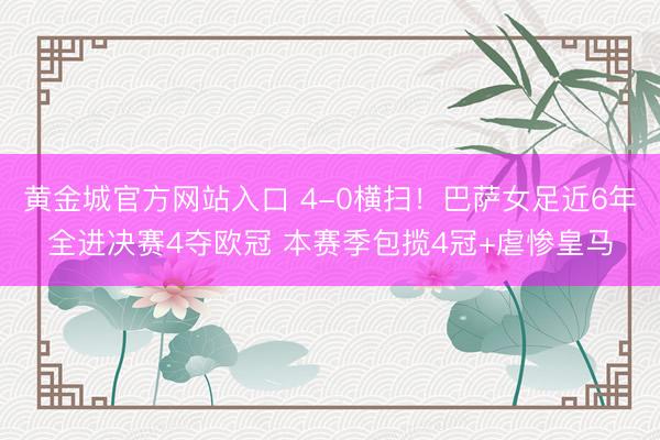 黄金城官方网站入口 4-0横扫！巴萨女足近6年全进决赛4夺欧冠 本赛季包揽4冠+虐惨皇马