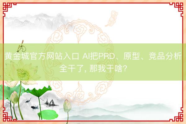 黄金城官方网站入口 AI把PRD、原型、竞品分析全干了， 那我干啥?