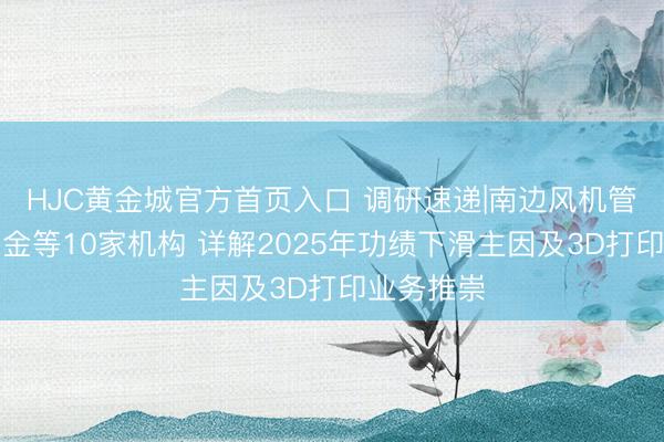 HJC黄金城官方首页入口 调研速递|南边风机管待华西基金等10家机构 详解2025年功绩下滑主因及3D打印业务推崇