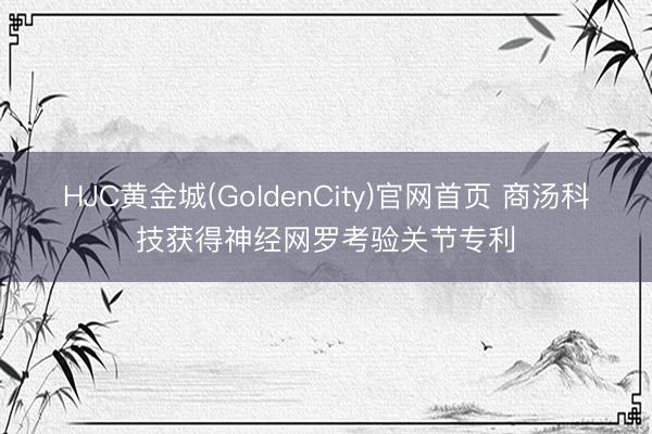 HJC黄金城(GoldenCity)官网首页 商汤科技获得神经网罗考验关节专利