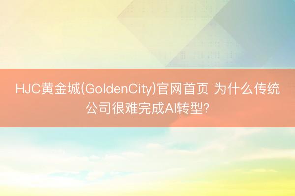 HJC黄金城(GoldenCity)官网首页 为什么传统公司很难完成AI转型？
