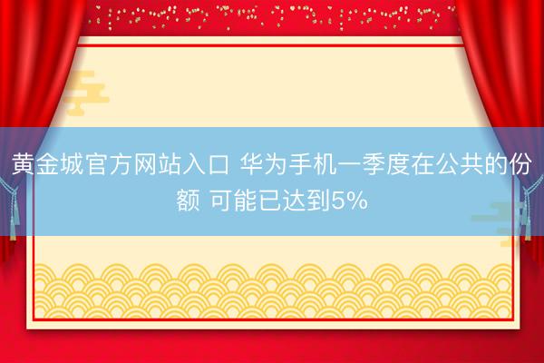 黄金城官方网站入口 华为手机一季度在公共的份额 可能已达到5%