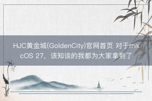HJC黄金城(GoldenCity)官网首页 对于macOS 27，该知谈的我都为大家拿到了
